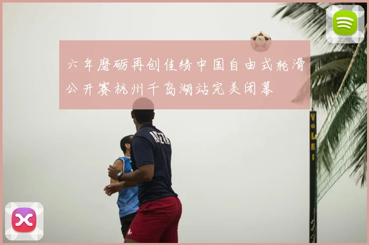 六年磨砺再创佳绩中国自由式轮滑公开赛杭州千岛湖站完美闭幕