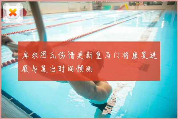 库尔图瓦伤情更新皇马门将康复进展与复出时间预测