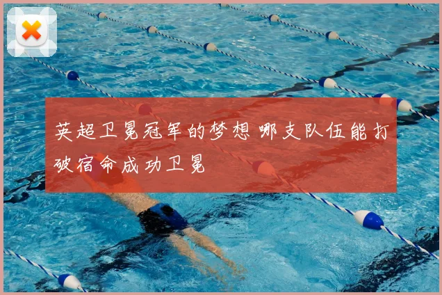 英超卫冕冠军的梦想 哪支队伍能打破宿命成功卫冕