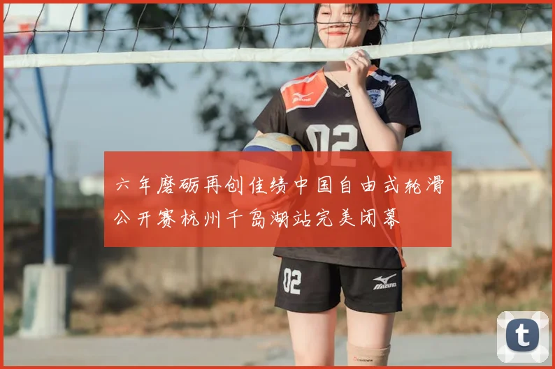 六年磨砺再创佳绩中国自由式轮滑公开赛杭州千岛湖站完美闭幕